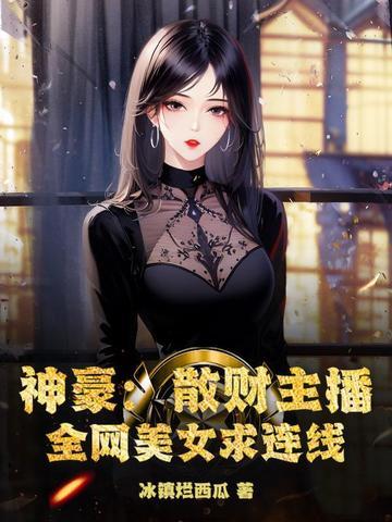 神豪:散财主播,全网美女求连线 神豪:散财主播,全网美女求连线