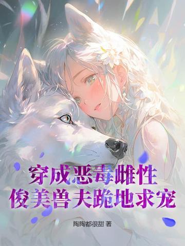 穿成恶毒雌性,俊美兽夫跪地求宠 穿成恶毒雌性,俊美兽夫跪地求宠