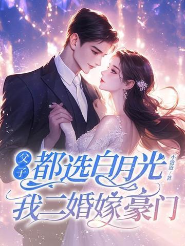 父子都选白月光,我二婚嫁豪门 父子都选白月光,我二婚嫁豪门