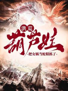 洪荒:爷爷,我抓了条蛇精叫女娲 洪荒:爷爷,我抓了条蛇精叫女娲