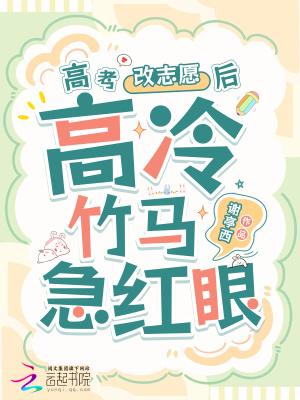 高考改志愿后,高冷竹马他急红眼 高考改志愿后,高冷竹马他急红眼