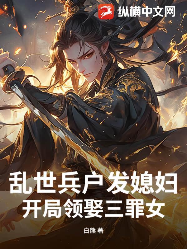 乱世兵户发媳妇,开局领娶三罪女 乱世兵户发媳妇,开局领娶三罪女