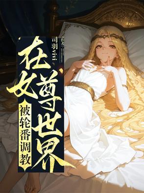 在女尊世界被轮番调教 在女尊世界被轮番调教